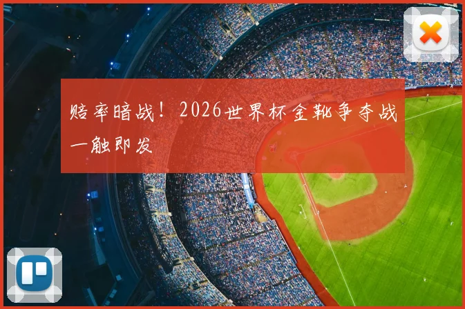 赔率暗战！2026世界杯金靴争夺战一触即发