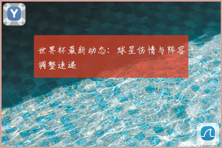世界杯最新动态:球星伤情与阵容调整速递